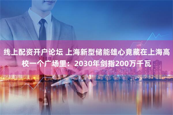 线上配资开户论坛 上海新型储能雄心竟藏在上海高校一个广场里：2030年剑指200万千瓦
