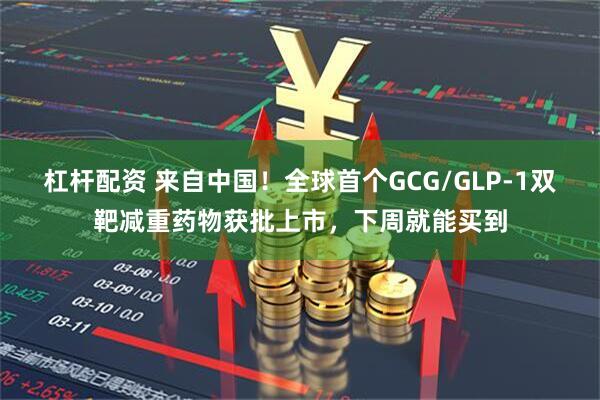杠杆配资 来自中国！全球首个GCG/GLP-1双靶减重药物获批上市，下周就能买到