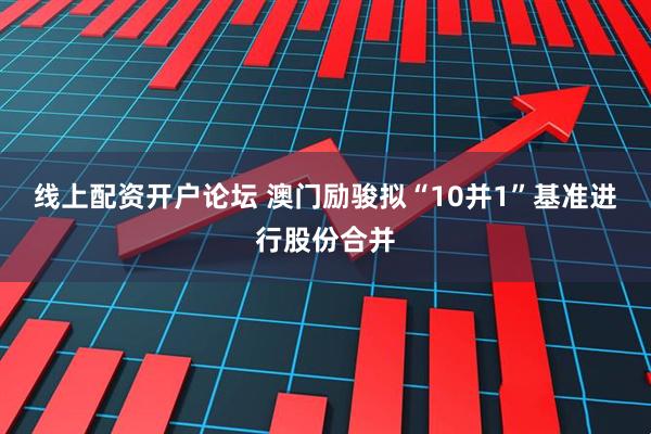 线上配资开户论坛 澳门励骏拟“10并1”基准进行股份合并
