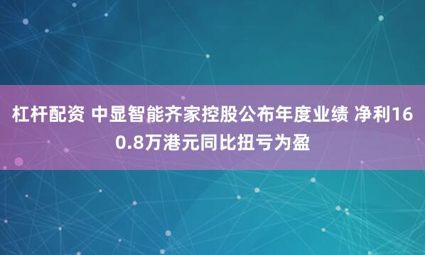 杠杆配资 中显智能齐家控股公布年度业绩 净利160.8万港元同比扭亏为盈