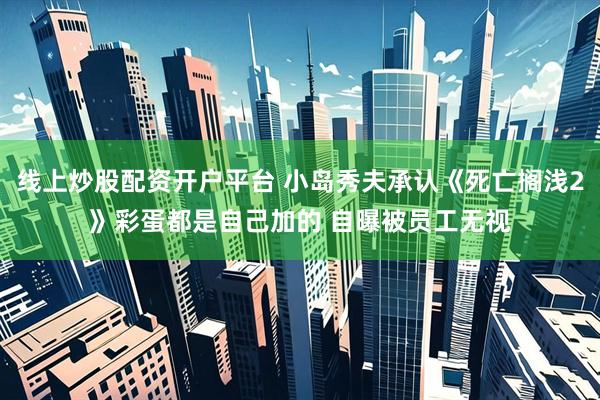 线上炒股配资开户平台 小岛秀夫承认《死亡搁浅2》彩蛋都是自己加的 自曝被员工无视