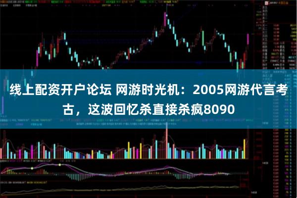 线上配资开户论坛 网游时光机：2005网游代言考古，这波回忆杀直接杀疯8090