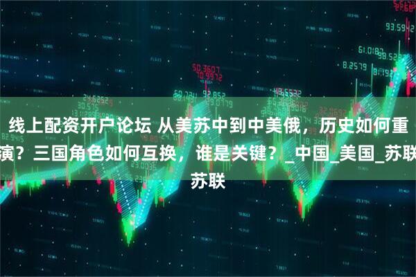 线上配资开户论坛 从美苏中到中美俄，历史如何重演？三国角色如何互换，谁是关键？_中国_美国_苏联