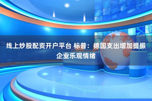 线上炒股配资开户平台 标普：德国支出增加提振企业乐观情绪