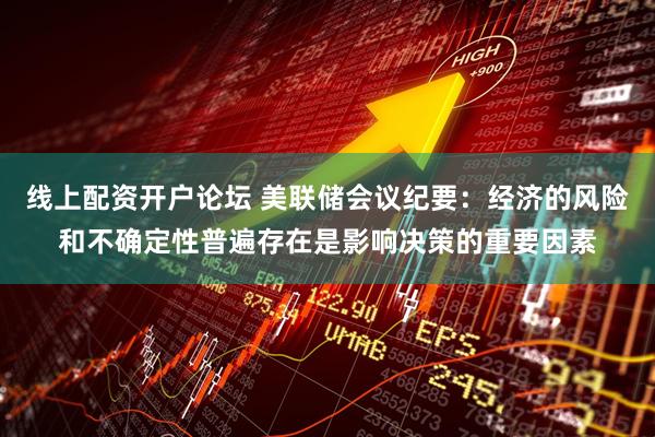 线上配资开户论坛 美联储会议纪要：经济的风险和不确定性普遍存在是影响决策的重要因素