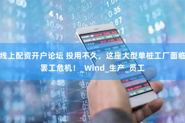 线上配资开户论坛 投用不久，这座大型单桩工厂面临罢工危机！_Wind_生产_员工