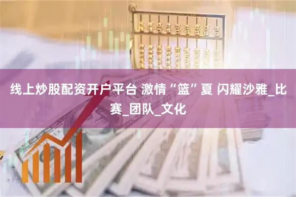 线上炒股配资开户平台 激情“篮”夏 闪耀沙雅_比赛_团队_文化