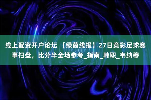 线上配资开户论坛 【绿茵线报】27日竞彩足球赛事扫盘，比分半全场参考_指南_韩职_韦纳穆