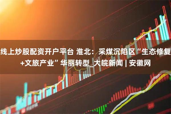 线上炒股配资开户平台 淮北：采煤沉陷区“生态修复+文旅产业”华丽转型_大皖新闻 | 安徽网