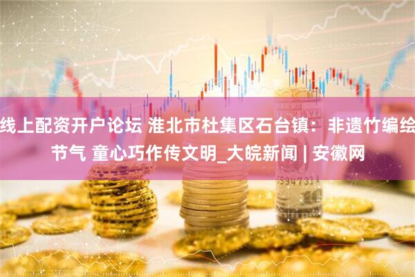 线上配资开户论坛 淮北市杜集区石台镇：非遗竹编绘节气 童心巧作传文明_大皖新闻 | 安徽网