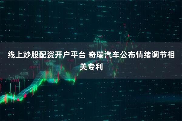 线上炒股配资开户平台 奇瑞汽车公布情绪调节相关专利