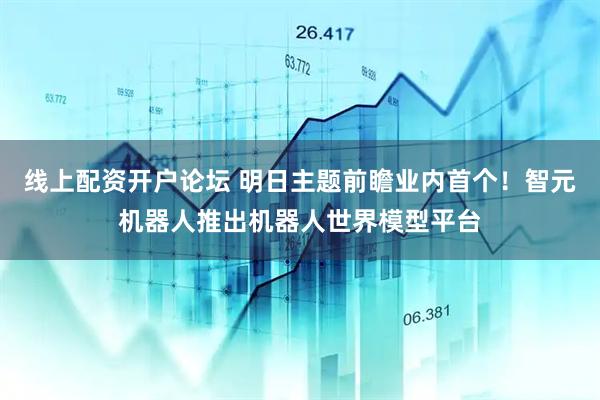线上配资开户论坛 明日主题前瞻业内首个！智元机器人推出机器人世界模型平台