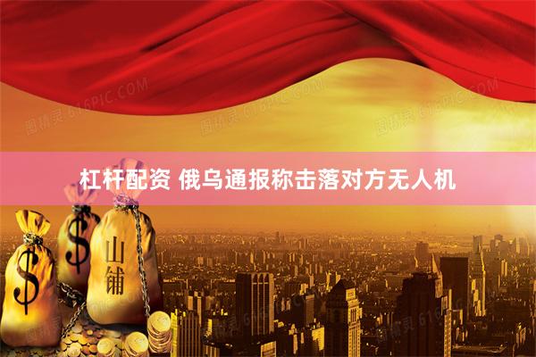 杠杆配资 俄乌通报称击落对方无人机