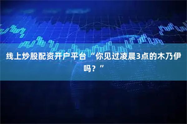 线上炒股配资开户平台 “你见过凌晨3点的木乃伊吗？”