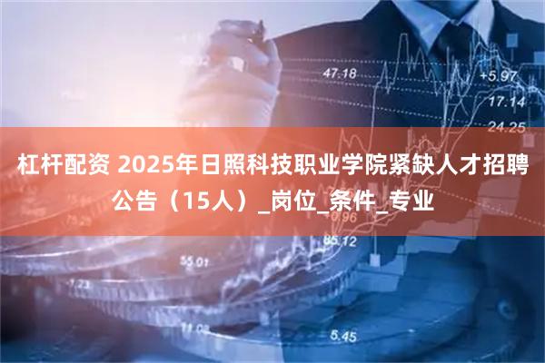 杠杆配资 2025年日照科技职业学院紧缺人才招聘公告（15人）_岗位_条件_专业
