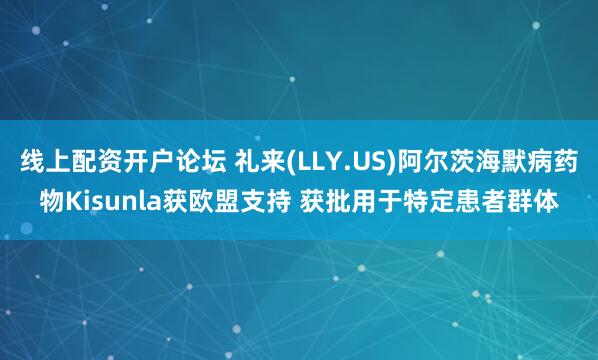 线上配资开户论坛 礼来(LLY.US)阿尔茨海默病药物Kisunla获欧盟支持 获批用于特定患者群体