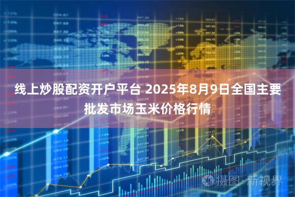 线上炒股配资开户平台 2025年8月9日全国主要批发市场玉米价格行情