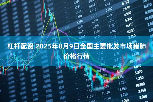 杠杆配资 2025年8月9日全国主要批发市场猪肺价格行情