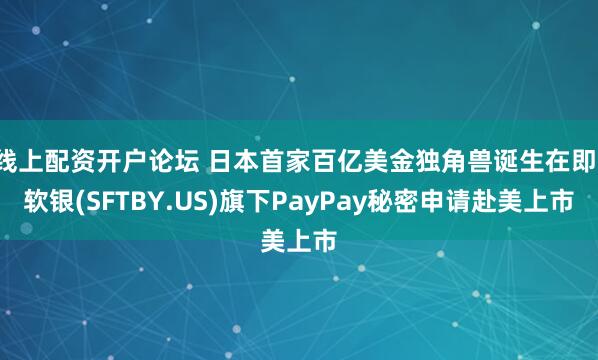 线上配资开户论坛 日本首家百亿美金独角兽诞生在即！软银(SFTBY.US)旗下PayPay秘密申请赴美上市