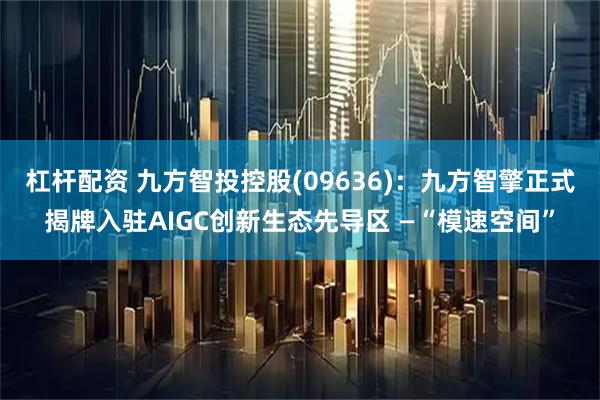 杠杆配资 九方智投控股(09636)：九方智擎正式揭牌入驻AIGC创新生态先导区 —“模速空间”