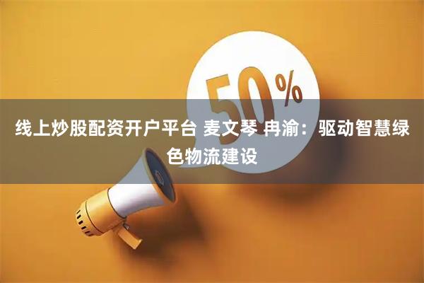 线上炒股配资开户平台 麦文琴 冉渝：驱动智慧绿色物流建设
