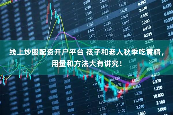 线上炒股配资开户平台 孩子和老人秋季吃黄精,用量和方法大有讲究!