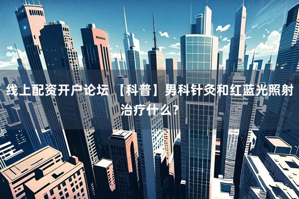 线上配资开户论坛 【科普】男科针灸和红蓝光照射治疗什么？