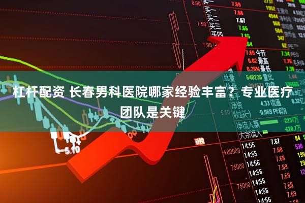 杠杆配资 长春男科医院哪家经验丰富？专业医疗团队是关键