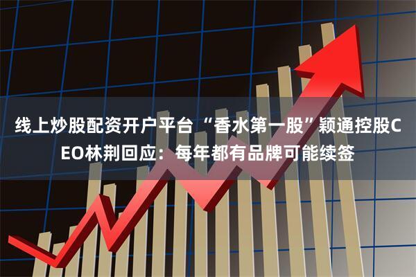 线上炒股配资开户平台 “香水第一股”颖通控股CEO林荆回应：每年都有品牌可能续签