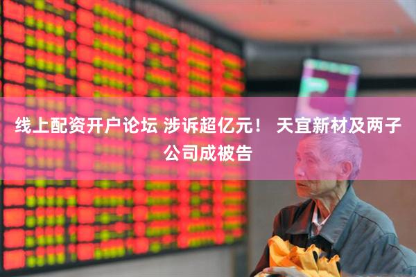 线上配资开户论坛 涉诉超亿元！ 天宜新材及两子公司成被告