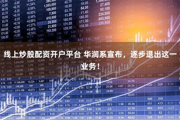线上炒股配资开户平台 华润系宣布，逐步退出这一业务！