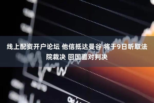 线上配资开户论坛 他信抵达曼谷 将于9日听取法院裁决 回国面对判决