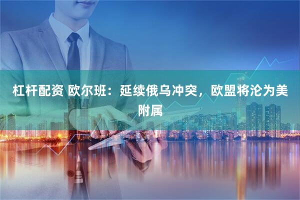 杠杆配资 欧尔班：延续俄乌冲突，欧盟将沦为美附属