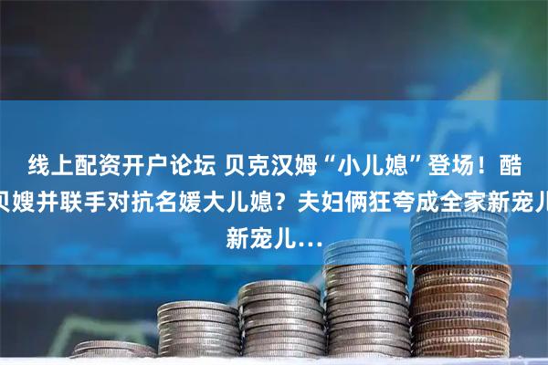 线上配资开户论坛 贝克汉姆“小儿媳”登场！酷似贝嫂并联手对抗名媛大儿媳？夫妇俩狂夸成全家新宠儿…
