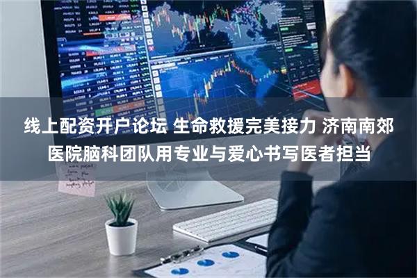 线上配资开户论坛 生命救援完美接力 济南南郊医院脑科团队用专业与爱心书写医者担当