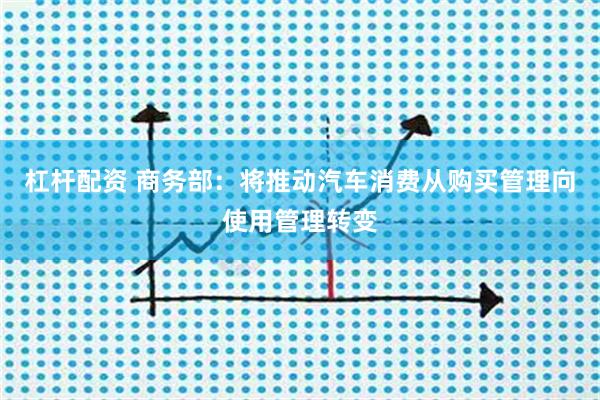 杠杆配资 商务部：将推动汽车消费从购买管理向使用管理转变