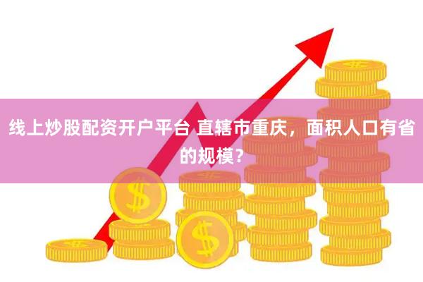 线上炒股配资开户平台 直辖市重庆，面积人口有省的规模？