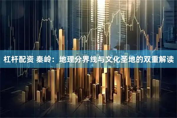 杠杆配资 秦岭：地理分界线与文化圣地的双重解读