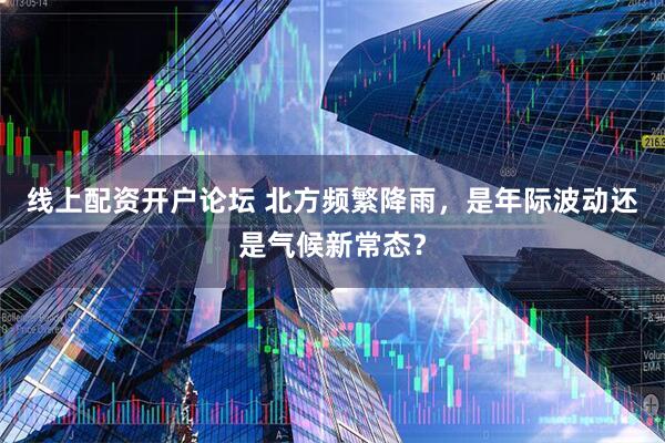线上配资开户论坛 北方频繁降雨，是年际波动还是气候新常态？