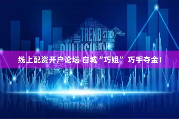 线上配资开户论坛 白城“巧姐” 巧手夺金！