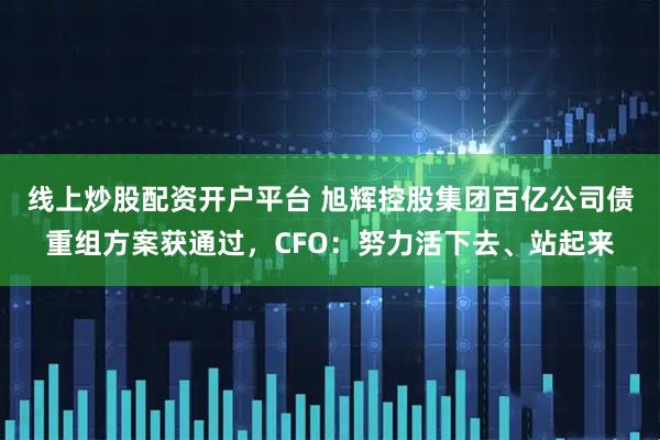 线上炒股配资开户平台 旭辉控股集团百亿公司债重组方案获通过，CFO：努力活下去、站起来