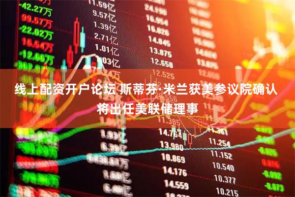 线上配资开户论坛 斯蒂芬·米兰获美参议院确认 将出任美联储理事