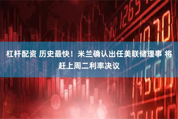 杠杆配资 历史最快！米兰确认出任美联储理事 将赶上周二利率决议
