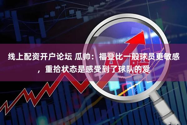 线上配资开户论坛 瓜帅：福登比一般球员更敏感，重拾状态是感受到了球队的爱