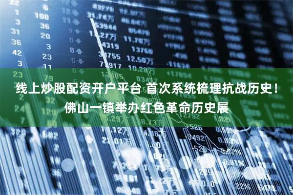 线上炒股配资开户平台 首次系统梳理抗战历史!佛山一镇举办红色革命历史展