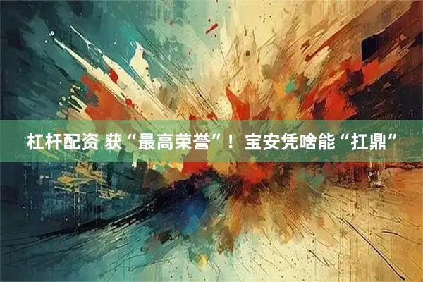 杠杆配资 获“最高荣誉”！宝安凭啥能“扛鼎”