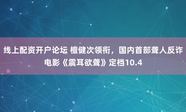 线上配资开户论坛 檀健次领衔，国内首部聋人反诈电影《震耳欲聋》定档10.4
