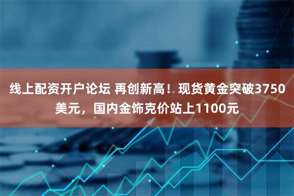 线上配资开户论坛 再创新高！现货黄金突破3750美元，国内金饰克价站上1100元