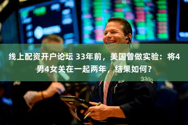 线上配资开户论坛 33年前，美国曾做实验：将4男4女关在一起两年，结果如何？