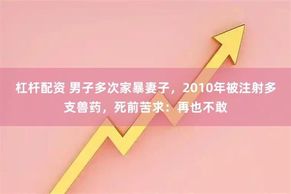 杠杆配资 男子多次家暴妻子，2010年被注射多支兽药，死前苦求：再也不敢